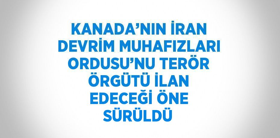 KANADA’NIN İRAN DEVRİM MUHAFIZLARI ORDUSU’NU TERÖR ÖRGÜTÜ İLAN EDECEĞİ ÖNE SÜRÜLDÜ