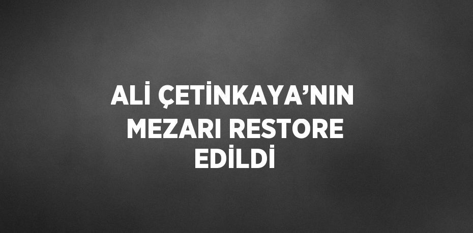 ALİ ÇETİNKAYA’NIN MEZARI RESTORE EDİLDİ