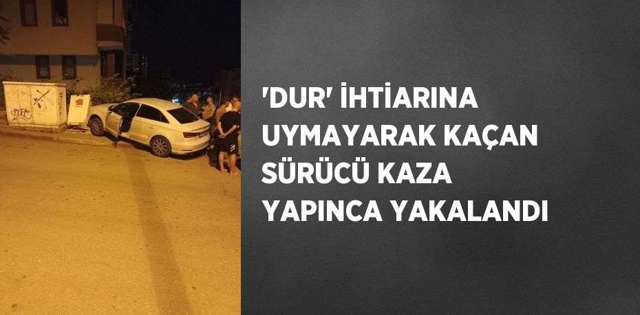 'DUR' İHTİARINA UYMAYARAK KAÇAN SÜRÜCÜ KAZA YAPINCA YAKALANDI