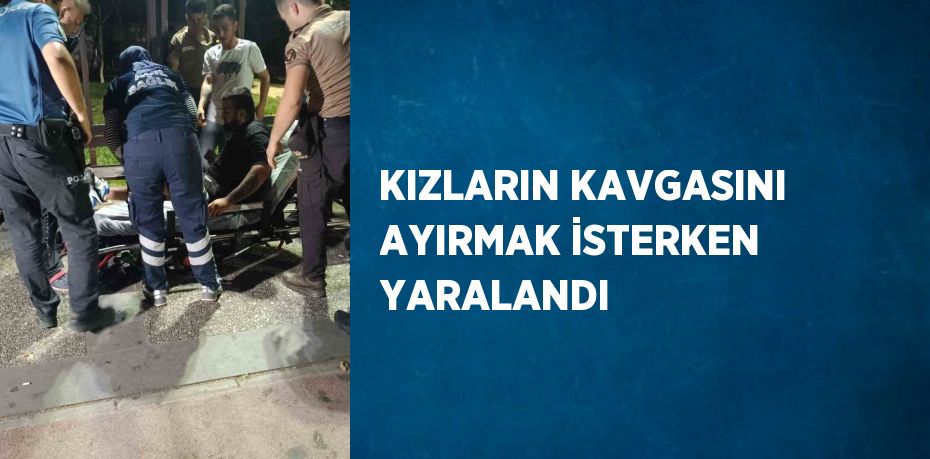 KIZLARIN KAVGASINI AYIRMAK İSTERKEN YARALANDI