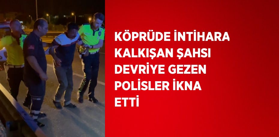 KÖPRÜDE İNTİHARA KALKIŞAN ŞAHSI DEVRİYE GEZEN POLİSLER İKNA ETTİ