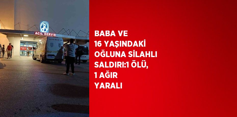 BABA VE 16 YAŞINDAKİ OĞLUNA SİLAHLI SALDIRI:1 ÖLÜ, 1 AĞIR YARALI