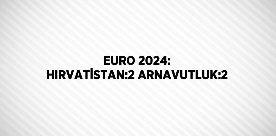 EURO 2024: HIRVATİSTAN:2 ARNAVUTLUK:2