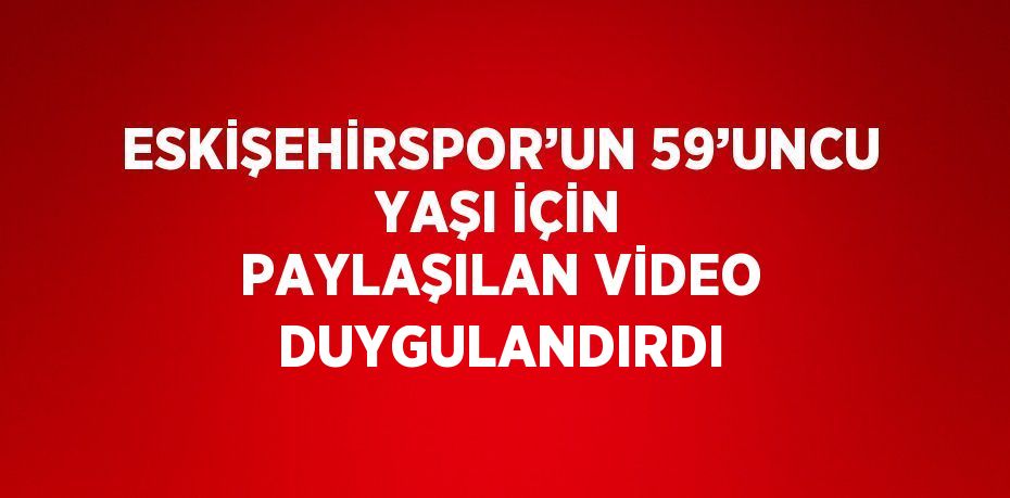 ESKİŞEHİRSPOR’UN 59’UNCU YAŞI İÇİN PAYLAŞILAN VİDEO DUYGULANDIRDI