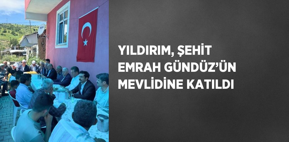 YILDIRIM, ŞEHİT EMRAH GÜNDÜZ’ÜN MEVLİDİNE KATILDI