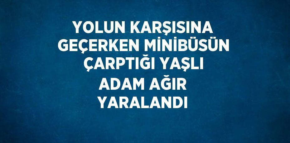 YOLUN KARŞISINA GEÇERKEN MİNİBÜSÜN ÇARPTIĞI YAŞLI ADAM AĞIR YARALANDI