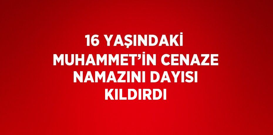 16 YAŞINDAKİ MUHAMMET’İN CENAZE NAMAZINI DAYISI KILDIRDI