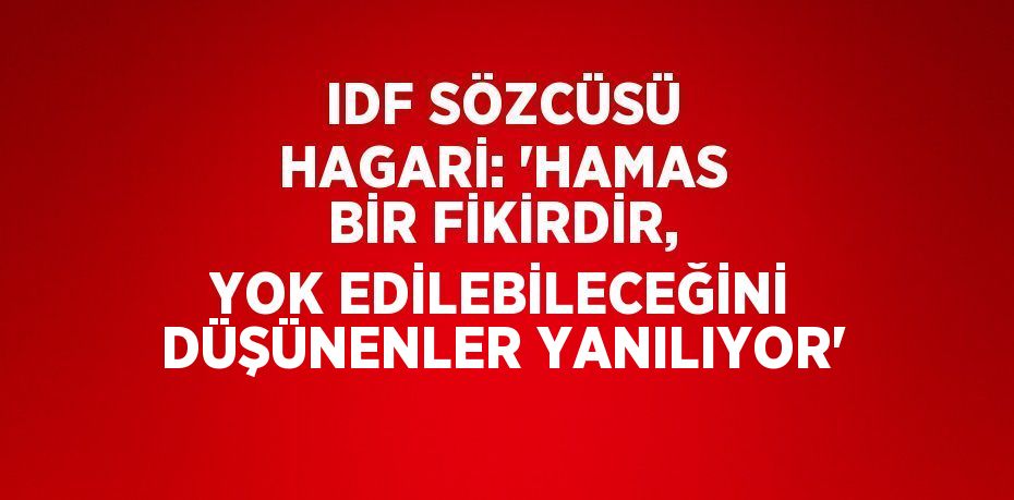 IDF SÖZCÜSÜ HAGARİ: 'HAMAS BİR FİKİRDİR, YOK EDİLEBİLECEĞİNİ DÜŞÜNENLER YANILIYOR'