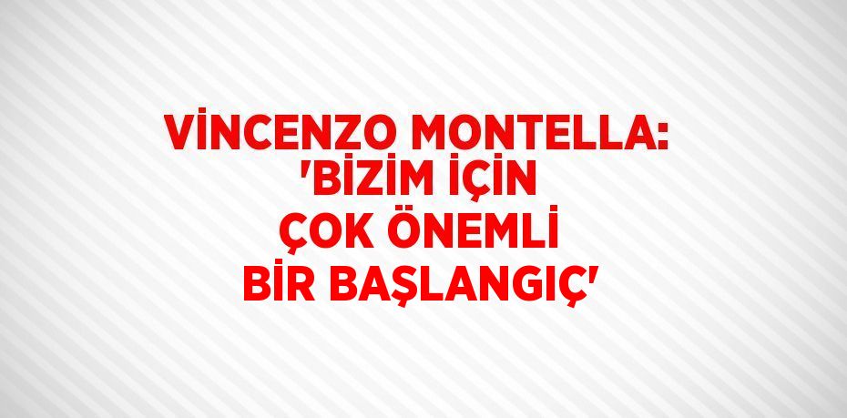 VİNCENZO MONTELLA: 'BİZİM İÇİN ÇOK ÖNEMLİ BİR BAŞLANGIÇ'