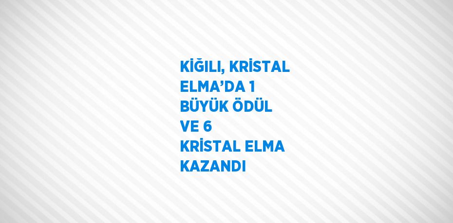 KİĞILI, KRİSTAL ELMA’DA 1 BÜYÜK ÖDÜL VE 6 KRİSTAL ELMA KAZANDI