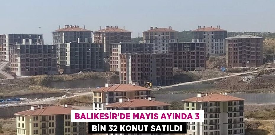 BALIKESİR’DE MAYIS AYINDA 3 BİN 32 KONUT SATILDI