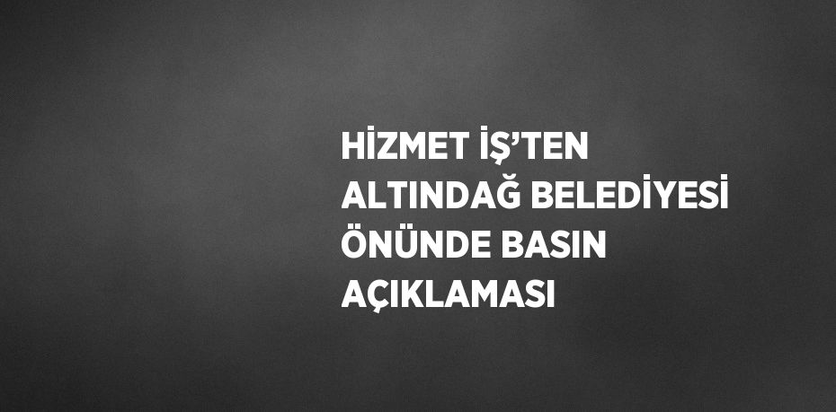 HİZMET İŞ’TEN ALTINDAĞ BELEDİYESİ ÖNÜNDE BASIN AÇIKLAMASI