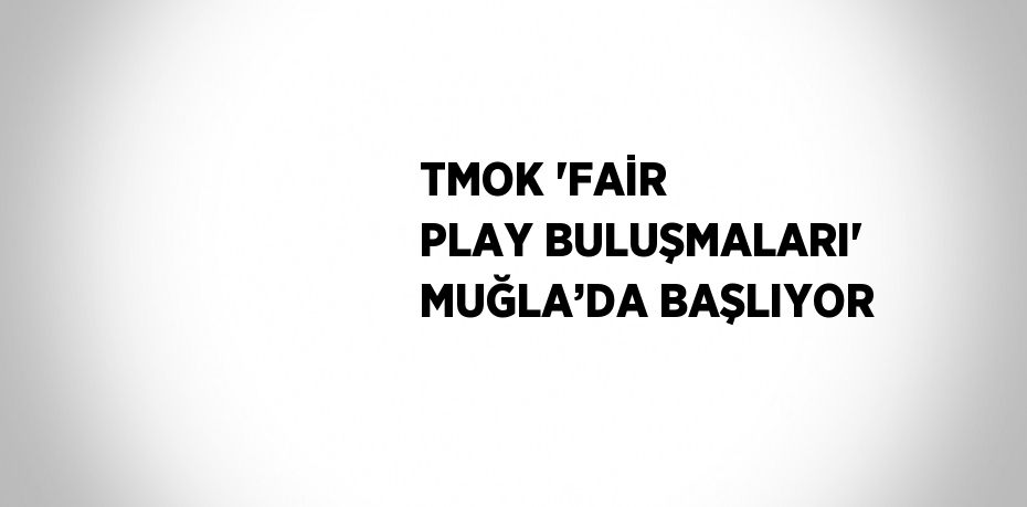 TMOK 'FAİR PLAY BULUŞMALARI' MUĞLA’DA BAŞLIYOR