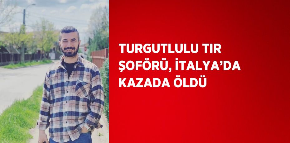 TURGUTLULU TIR ŞOFÖRÜ, İTALYA’DA KAZADA ÖLDÜ