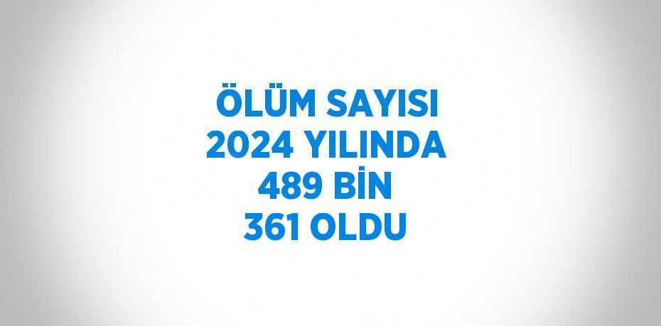 ÖLÜM SAYISI 2024 YILINDA 489 BİN 361 OLDU