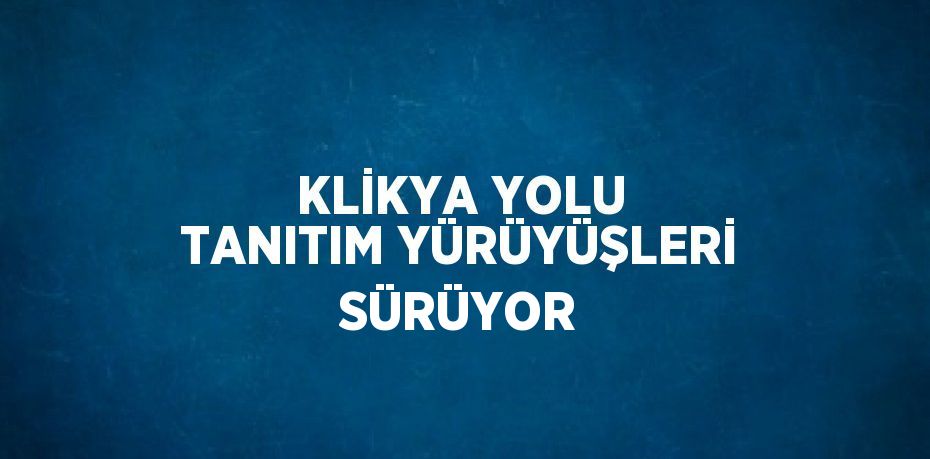 KLİKYA YOLU TANITIM YÜRÜYÜŞLERİ SÜRÜYOR