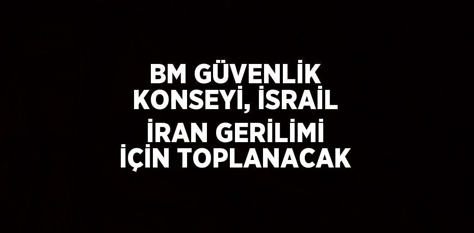 BM GÜVENLİK KONSEYİ, İSRAİL İRAN GERİLİMİ İÇİN TOPLANACAK