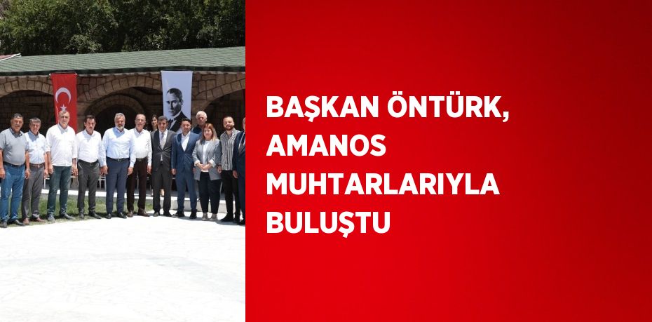 BAŞKAN ÖNTÜRK, AMANOS MUHTARLARIYLA BULUŞTU