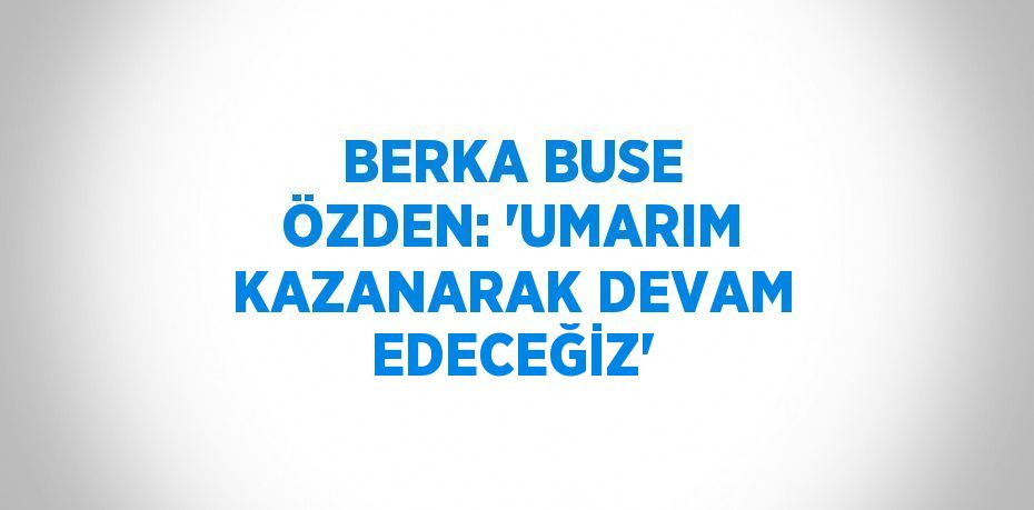 BERKA BUSE ÖZDEN: 'UMARIM KAZANARAK DEVAM EDECEĞİZ'