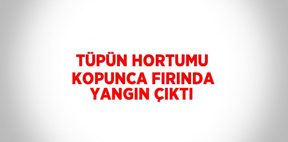 TÜPÜN HORTUMU KOPUNCA FIRINDA YANGIN ÇIKTI