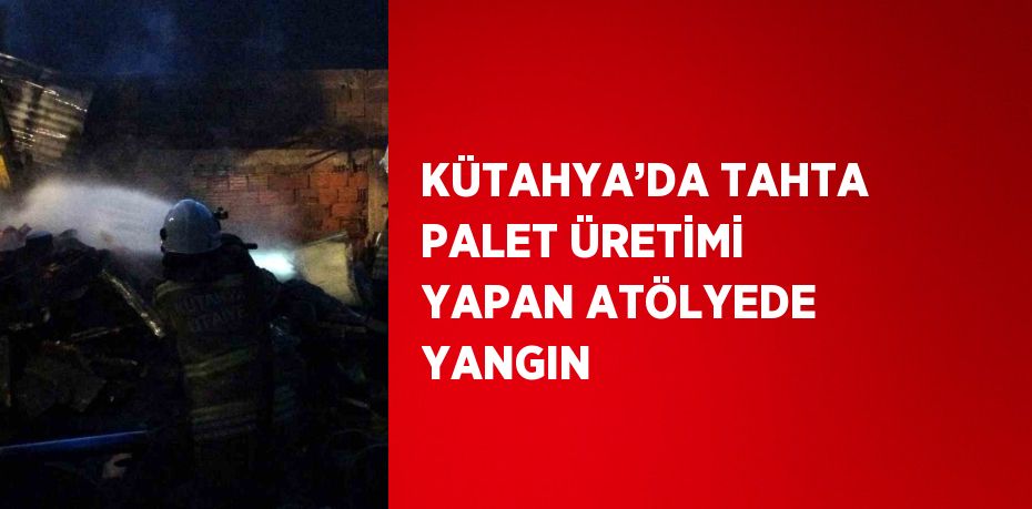 KÜTAHYA’DA TAHTA PALET ÜRETİMİ YAPAN ATÖLYEDE YANGIN