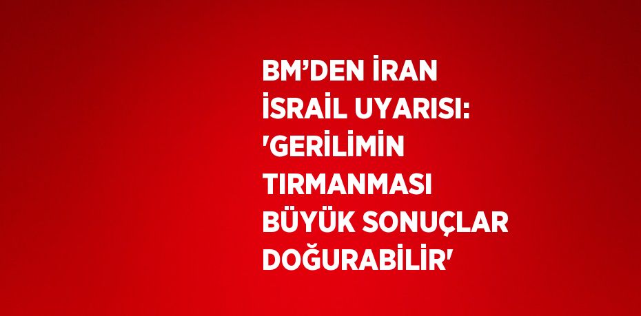 BM’DEN İRAN İSRAİL UYARISI: 'GERİLİMİN TIRMANMASI BÜYÜK SONUÇLAR DOĞURABİLİR'