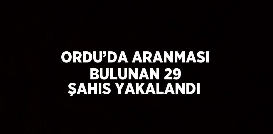 ORDU’DA ARANMASI BULUNAN 29 ŞAHIS YAKALANDI