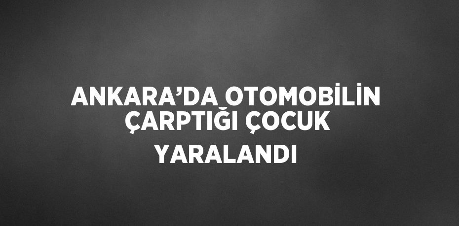 ANKARA’DA OTOMOBİLİN ÇARPTIĞI ÇOCUK YARALANDI
