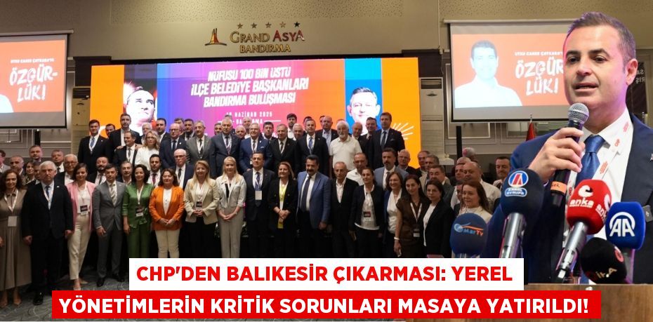 CHP'den Balıkesir Çıkarması: Yerel Yönetimlerin Kritik Sorunları Masaya Yatırıldı!