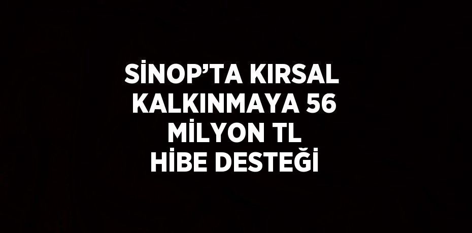 SİNOP’TA KIRSAL KALKINMAYA 56 MİLYON TL HİBE DESTEĞİ