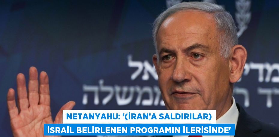 NETANYAHU: '(İRAN’A SALDIRILAR) İSRAİL BELİRLENEN PROGRAMIN İLERİSİNDE'
