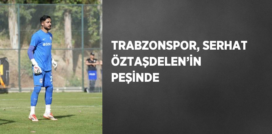 TRABZONSPOR, SERHAT ÖZTAŞDELEN’İN PEŞİNDE