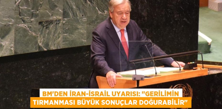 BM’den İran-İsrail uyarısı: "Gerilimin tırmanması büyük sonuçlar doğurabilir"