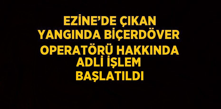 EZİNE’DE ÇIKAN YANGINDA BİÇERDÖVER OPERATÖRÜ HAKKINDA ADLİ İŞLEM BAŞLATILDI
