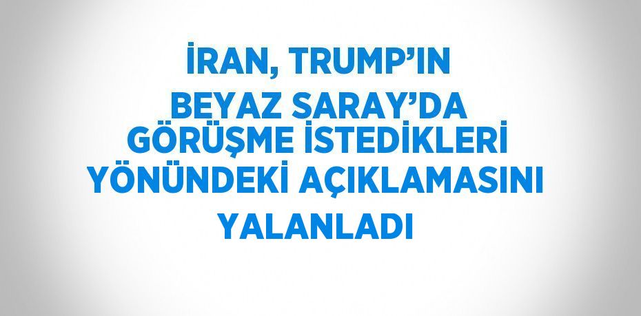 İRAN, TRUMP’IN BEYAZ SARAY’DA GÖRÜŞME İSTEDİKLERİ YÖNÜNDEKİ AÇIKLAMASINI YALANLADI
