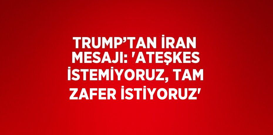 TRUMP’TAN İRAN MESAJI: 'ATEŞKES İSTEMİYORUZ, TAM ZAFER İSTİYORUZ'