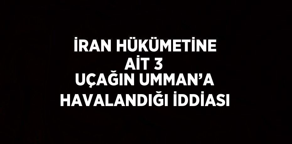 İRAN HÜKÜMETİNE AİT 3 UÇAĞIN UMMAN’A HAVALANDIĞI İDDİASI