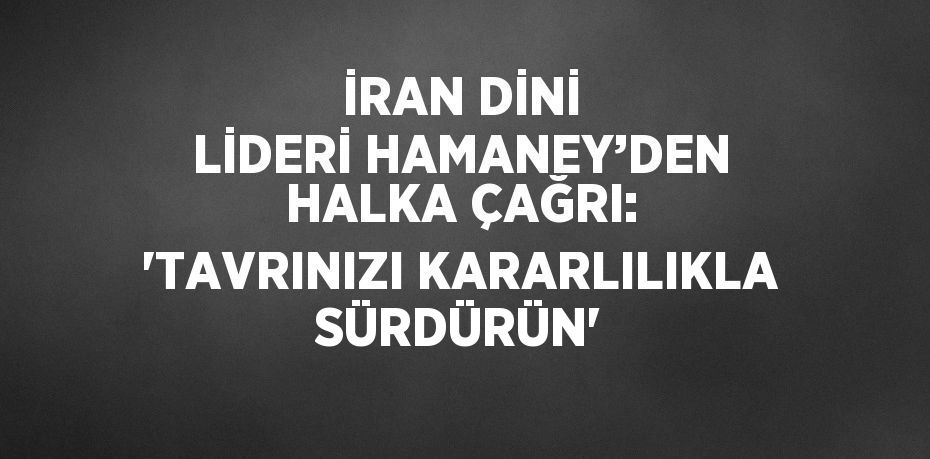 İRAN DİNİ LİDERİ HAMANEY’DEN HALKA ÇAĞRI: 'TAVRINIZI KARARLILIKLA SÜRDÜRÜN'