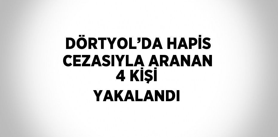 DÖRTYOL’DA HAPİS CEZASIYLA ARANAN 4 KİŞİ YAKALANDI
