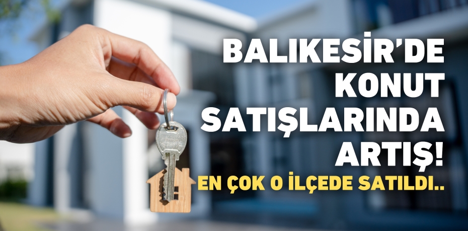Balıkesir’de konut satışlarında artış! En çok o ilçede satıldı..