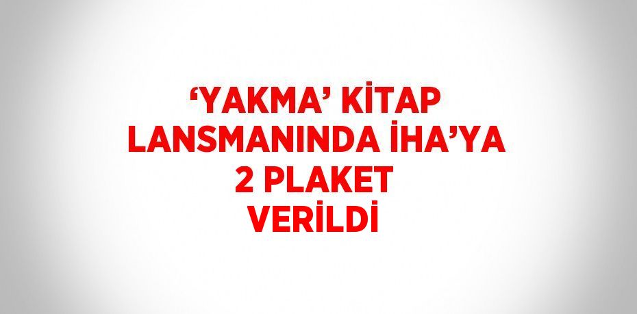 ‘YAKMA’ KİTAP LANSMANINDA İHA’YA 2 PLAKET VERİLDİ