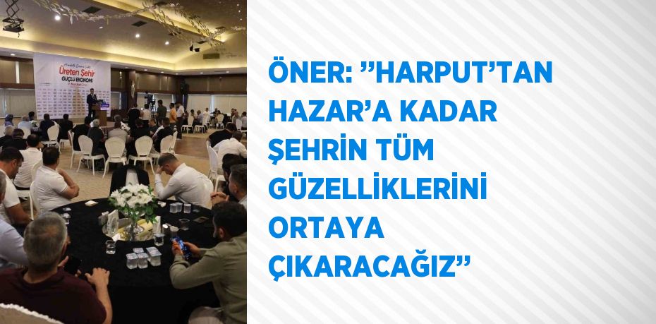 ÖNER: ’’HARPUT’TAN HAZAR’A KADAR ŞEHRİN TÜM GÜZELLİKLERİNİ ORTAYA ÇIKARACAĞIZ’’