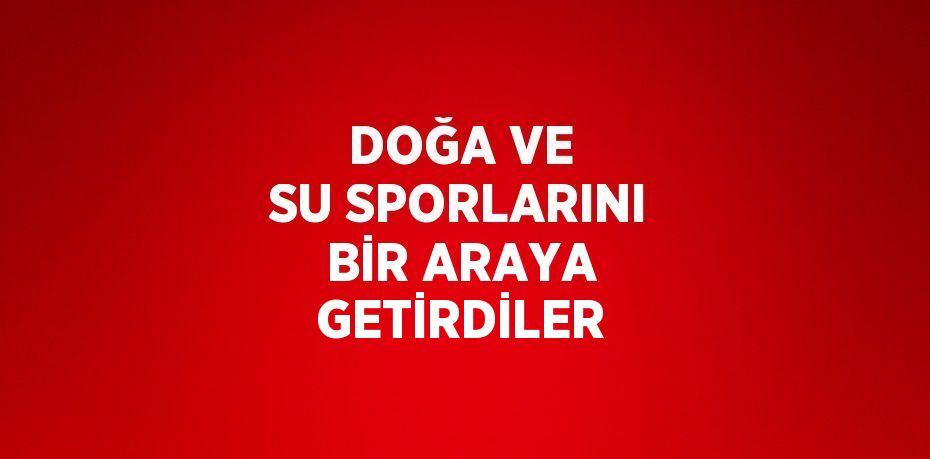DOĞA VE SU SPORLARINI BİR ARAYA GETİRDİLER