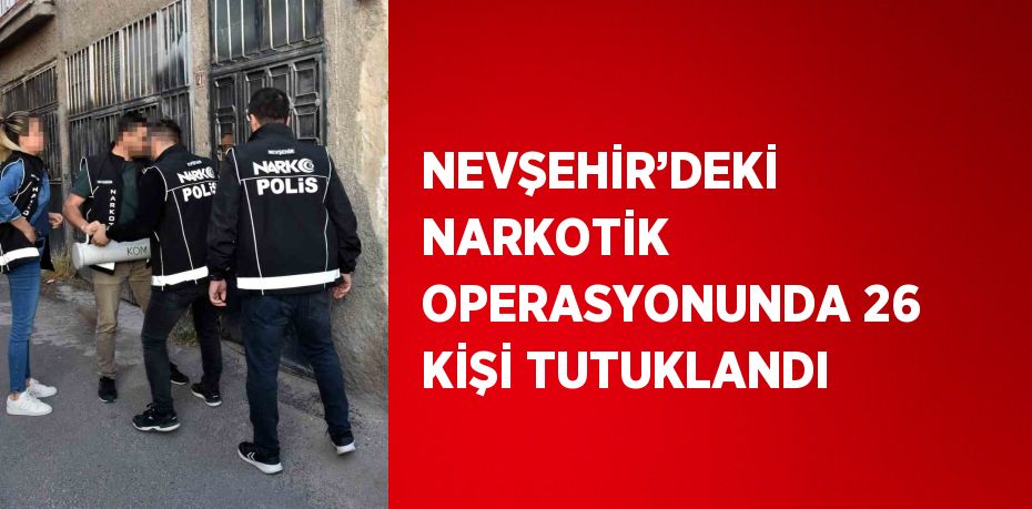 NEVŞEHİR’DEKİ NARKOTİK OPERASYONUNDA 26 KİŞİ TUTUKLANDI