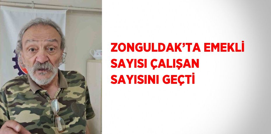 ZONGULDAK’TA EMEKLİ SAYISI ÇALIŞAN SAYISINI GEÇTİ