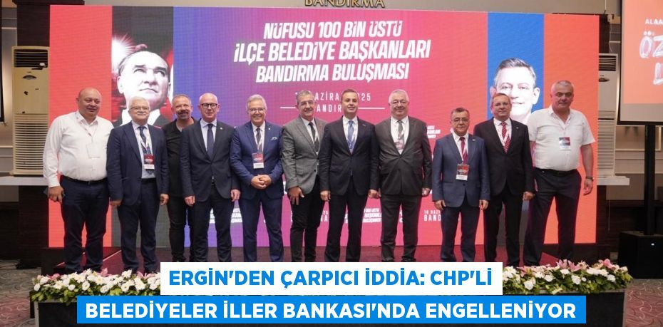 Ergin'den Çarpıcı İddia: CHP'li Belediyeler İller Bankası'nda Engelleniyor