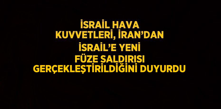 İSRAİL HAVA KUVVETLERİ, İRAN’DAN İSRAİL’E YENİ FÜZE SALDIRISI GERÇEKLEŞTİRİLDİĞİNİ DUYURDU