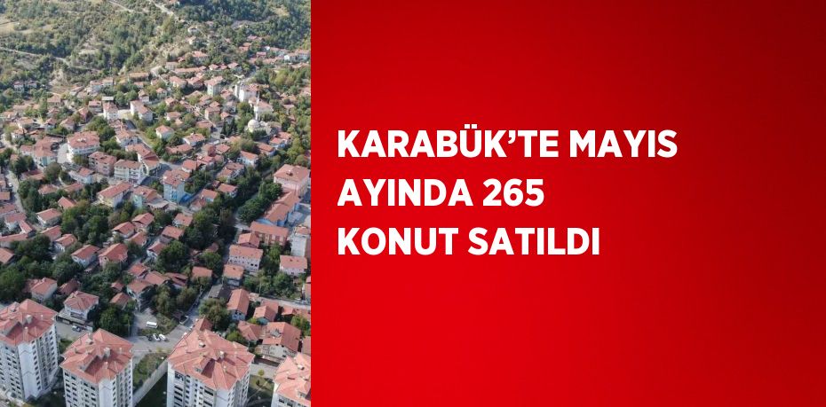 KARABÜK’TE MAYIS AYINDA 265 KONUT SATILDI