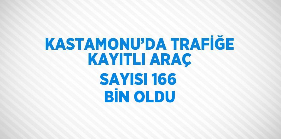 KASTAMONU’DA TRAFİĞE KAYITLI ARAÇ SAYISI 166 BİN OLDU