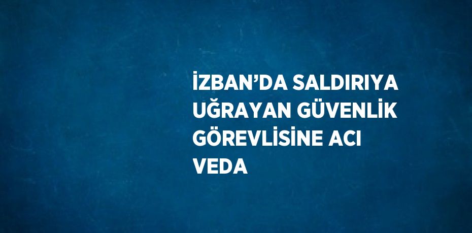 İZBAN’DA SALDIRIYA UĞRAYAN GÜVENLİK GÖREVLİSİNE ACI VEDA